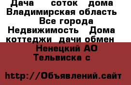 Дача 8,5 соток.2 дома. Владимирская область. - Все города Недвижимость » Дома, коттеджи, дачи обмен   . Ненецкий АО,Тельвиска с.